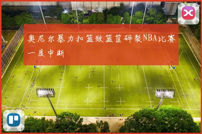 奥尼尔暴力扣篮致篮筐碎裂NBA比赛一度中断