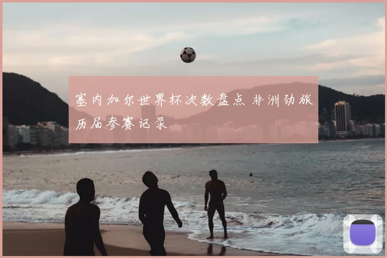 塞内加尔世界杯次数盘点 非洲劲旅历届参赛记录