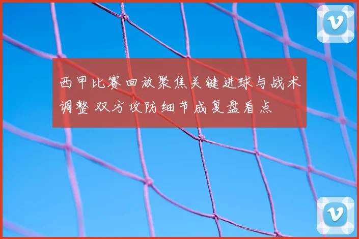 西甲比赛回放聚焦关键进球与战术调整 双方攻防细节成复盘看点