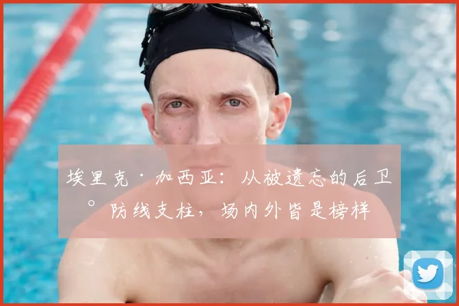 埃里克·加西亚:从被遗忘的后卫到防线支柱,场内外皆是榜样