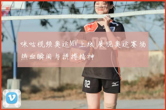 咪咕视频奥运MV上线 展现奥运赛场热血瞬间与拼搏精神
