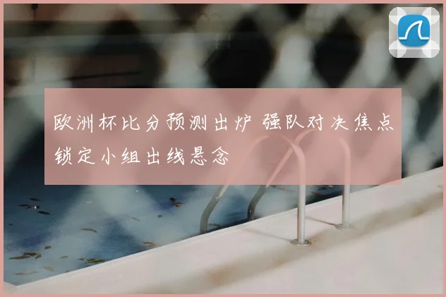 欧洲杯比分预测出炉 强队对决焦点锁定小组出线悬念