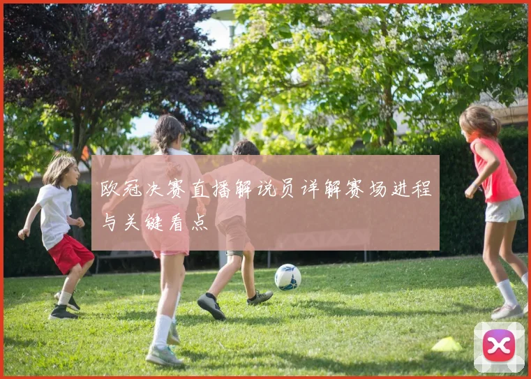 欧冠决赛直播解说员详解赛场进程与关键看点
