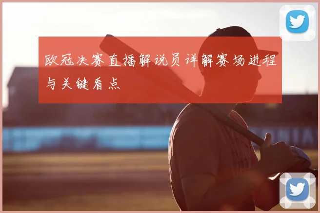 欧冠决赛直播解说员详解赛场进程与关键看点