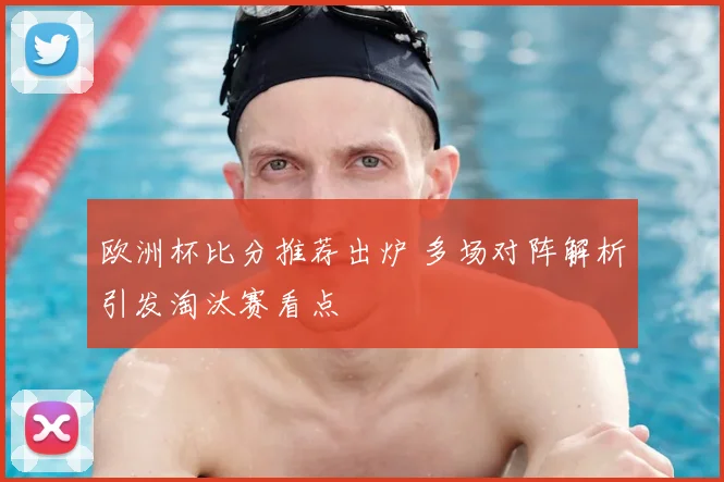 欧洲杯比分推荐出炉 多场对阵解析引发淘汰赛看点