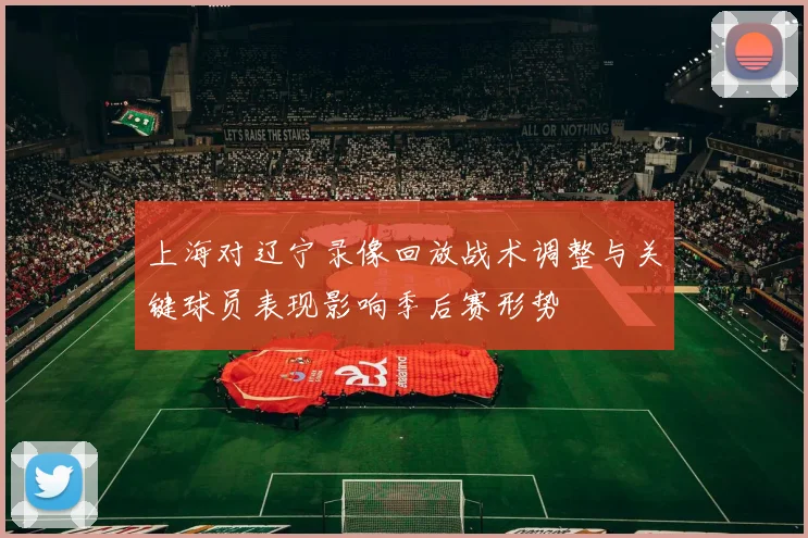 上海对辽宁录像回放战术调整与关键球员表现影响季后赛形势