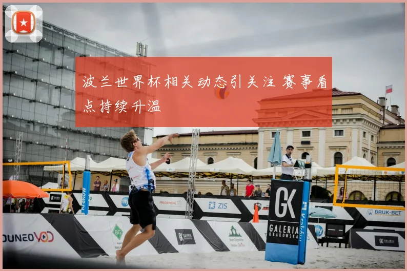 波兰世界杯相关动态引关注 赛事看点持续升温