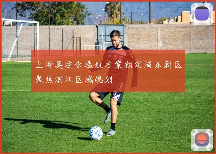 上海奥运会选址方案初定浦东新区聚焦滨江区域规划