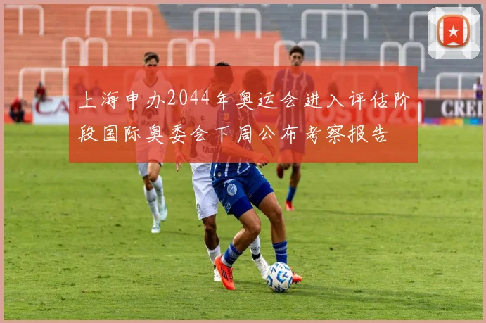 上海申办2044年奥运会进入评估阶段国际奥委会下周公布考察报告