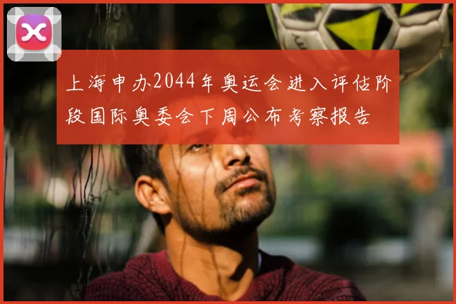 上海申办2044年奥运会进入评估阶段国际奥委会下周公布考察报告