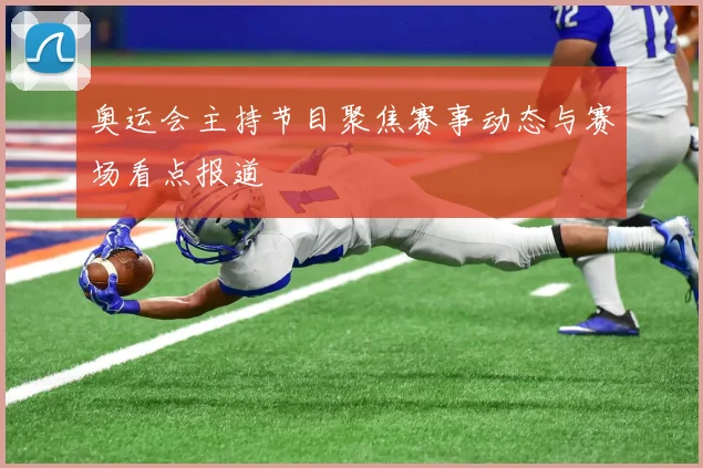奥运会主持节目聚焦赛事动态与赛场看点报道