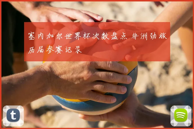 塞内加尔世界杯次数盘点 非洲劲旅历届参赛记录