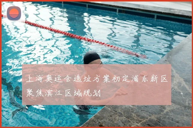 上海奥运会选址方案初定浦东新区聚焦滨江区域规划