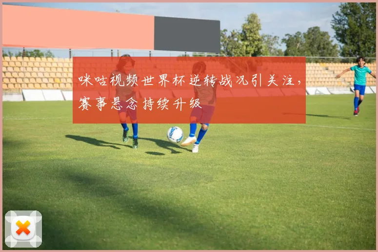 咪咕视频世界杯逆转战况引关注,赛事悬念持续升级