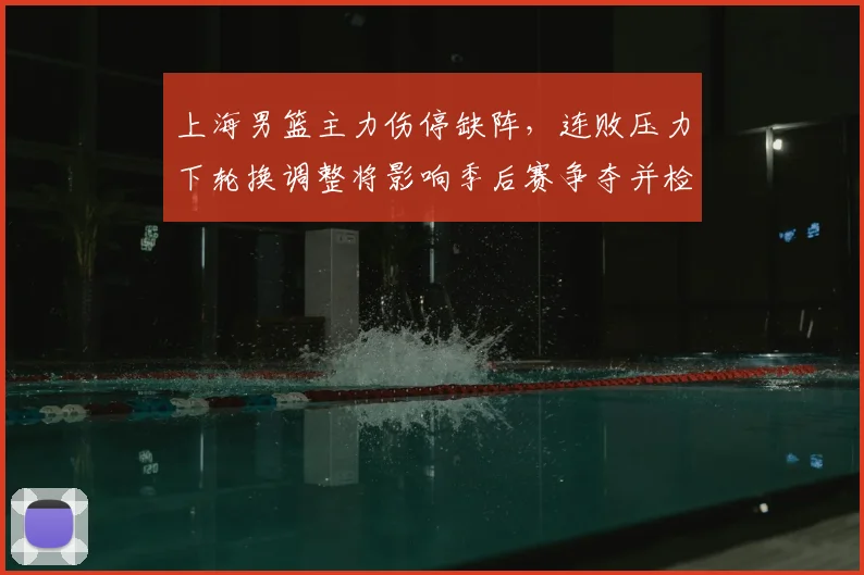 上海男篮主力伤停缺阵，连败压力下轮换调整将影响季后赛争夺并检验深度