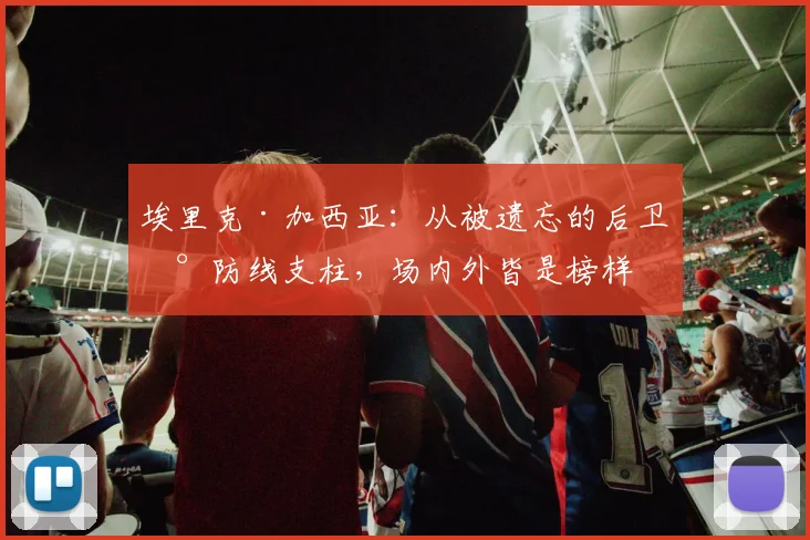 埃里克·加西亚:从被遗忘的后卫到防线支柱,场内外皆是榜样