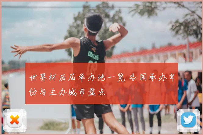 世界杯历届举办地一览 各国承办年份与主办城市盘点