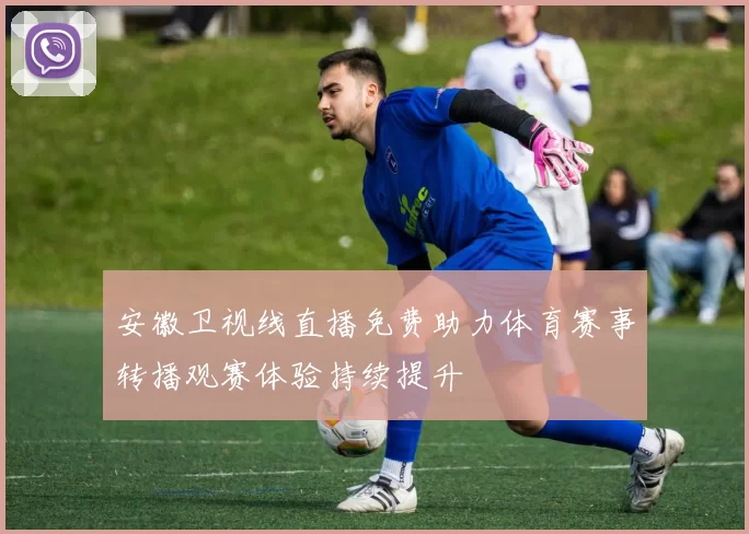 安徽卫视线直播免费助力体育赛事转播观赛体验持续提升