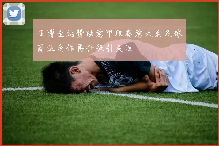亚博全站赞助意甲联赛意大利足球商业合作再升级引关注