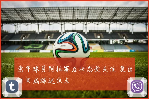 意甲球员阿拉赛后状态受关注 复出时间成球迷焦点