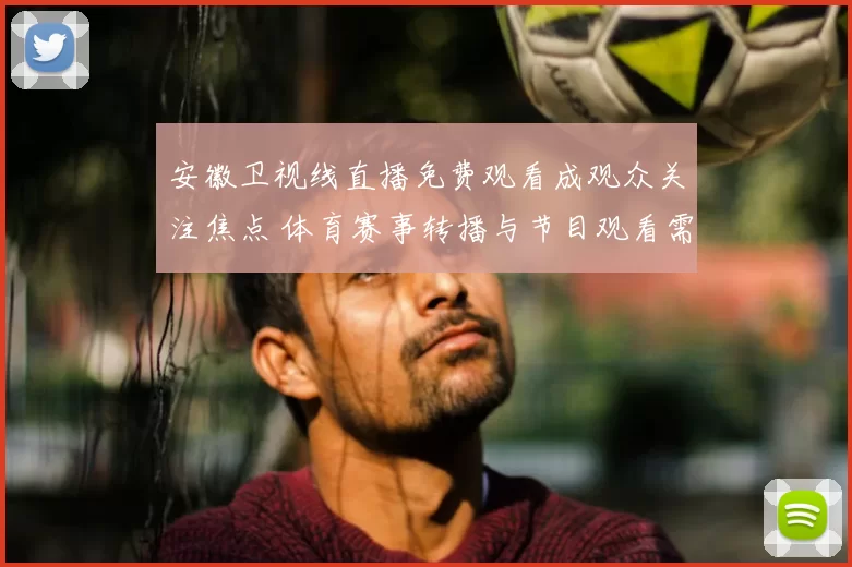 安徽卫视线直播免费观看成观众关注焦点 体育赛事转播与节目观看需求同步升温