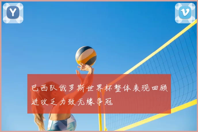 巴西队俄罗斯世界杯整体表现回顾进攻乏力致无缘争冠