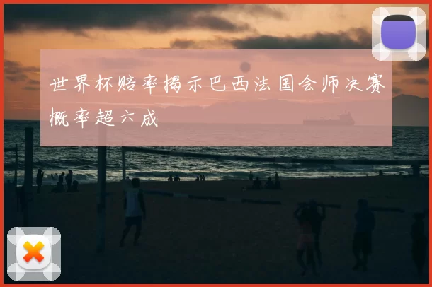 世界杯赔率揭示巴西法国会师决赛概率超六成
