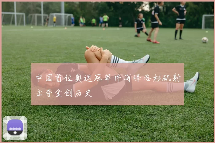 中国首位奥运冠军许海峰洛杉矶射击夺金创历史