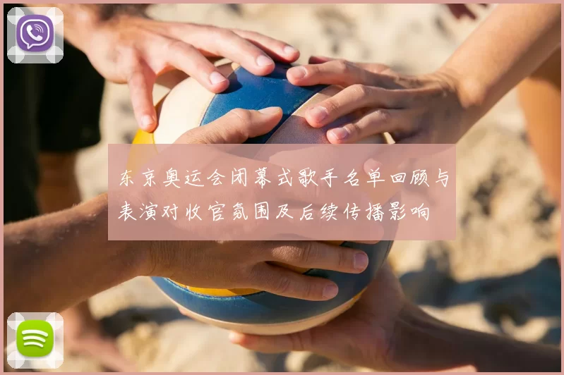 东京奥运会闭幕式歌手名单回顾与表演对收官氛围及后续传播影响