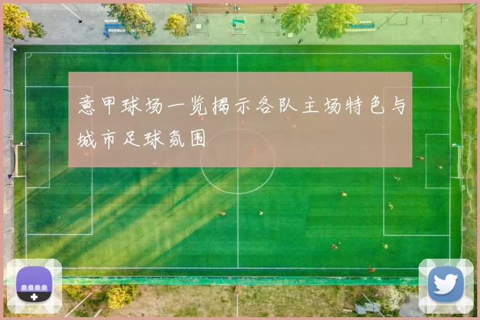 意甲球场一览揭示各队主场特色与城市足球氛围