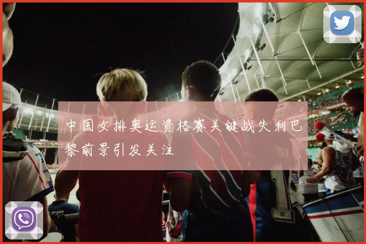 中国女排奥运资格赛关键战失利巴黎前景引发关注