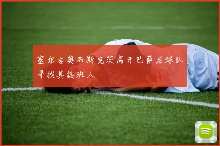 塞尔吉奥布斯克茨离开巴萨后球队寻找其接班人