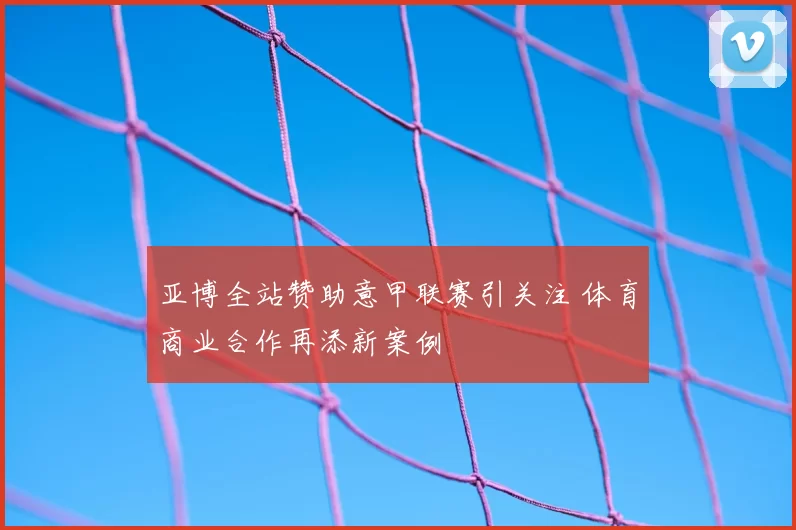 亚博全站赞助意甲联赛引关注 体育商业合作再添新案例