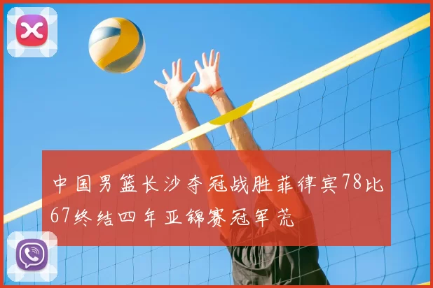 中国男篮长沙夺冠战胜菲律宾78比67终结四年亚锦赛冠军荒