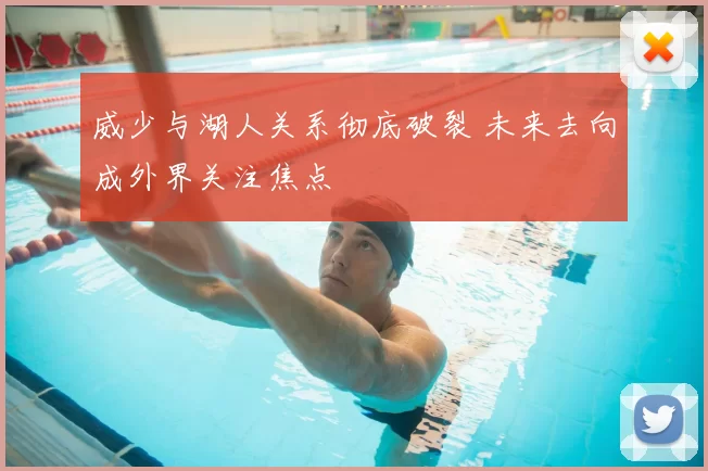 威少与湖人关系彻底破裂 未来去向成外界关注焦点