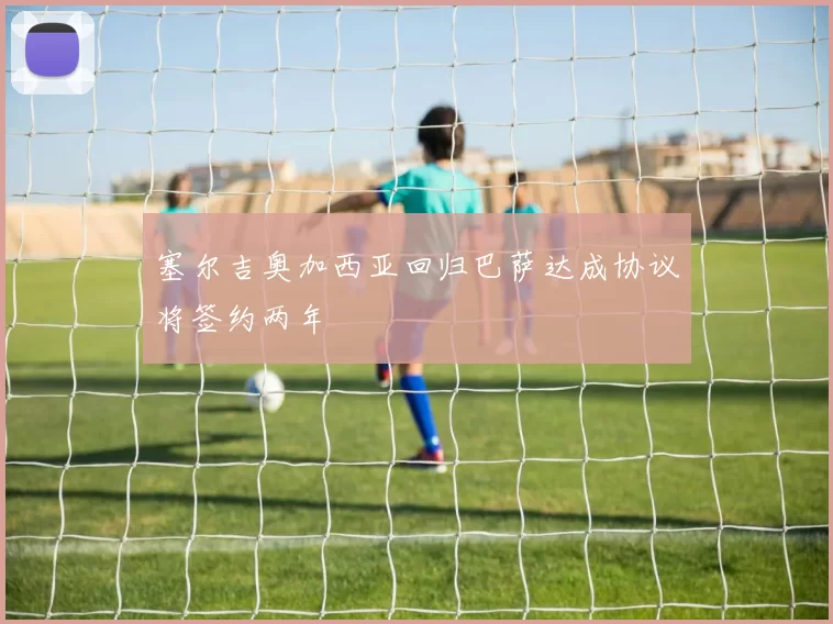 塞尔吉奥加西亚回归巴萨达成协议将签约两年