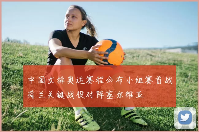 中国女排奥运赛程公布小组赛首战荷兰关键战役对阵塞尔维亚