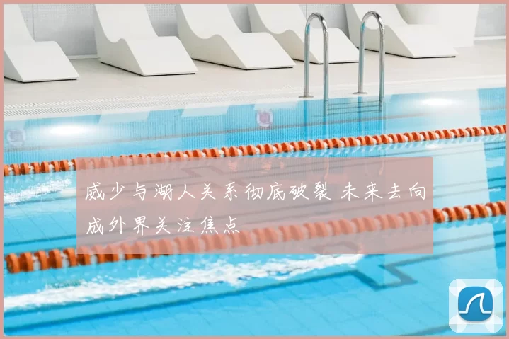 威少与湖人关系彻底破裂 未来去向成外界关注焦点