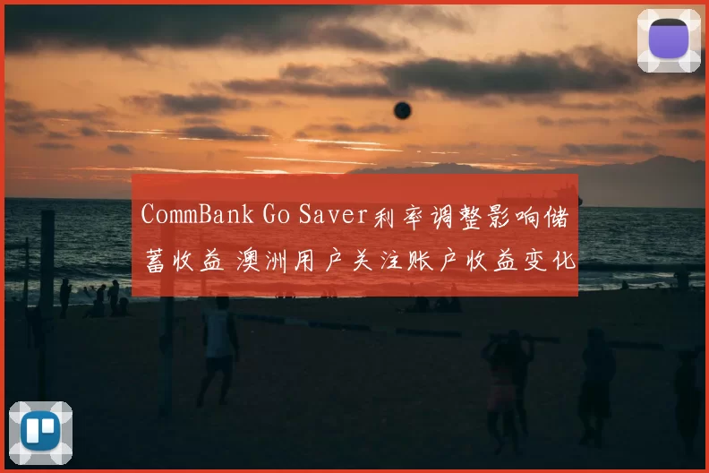 CommBank Go Saver利率调整影响储蓄收益 澳洲用户关注账户收益变化