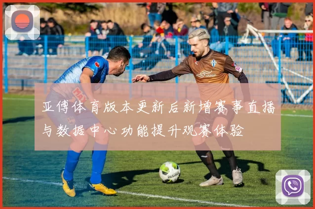亚傅体育版本更新后新增赛事直播与数据中心功能提升观赛体验