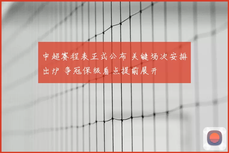 中超赛程表正式公布 关键场次安排出炉 争冠保级看点提前展开