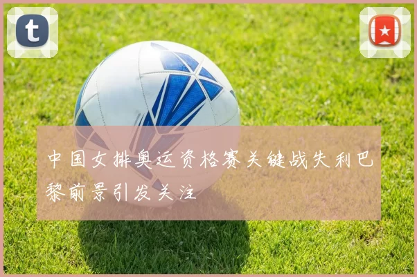 中国女排奥运资格赛关键战失利巴黎前景引发关注