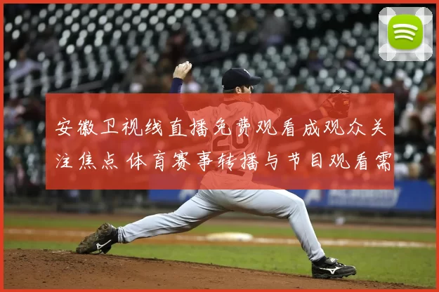 安徽卫视线直播免费观看成观众关注焦点 体育赛事转播与节目观看需求同步升温