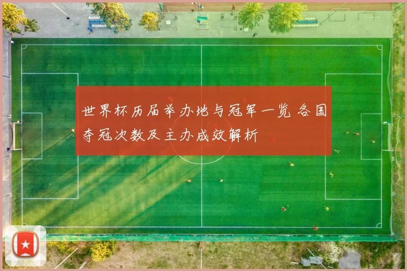 世界杯历届举办地与冠军一览 各国夺冠次数及主办成效解析