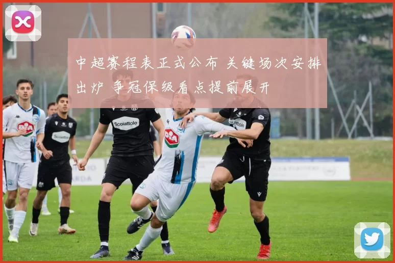 中超赛程表正式公布 关键场次安排出炉 争冠保级看点提前展开