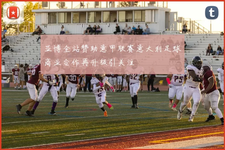 亚博全站赞助意甲联赛意大利足球商业合作再升级引关注