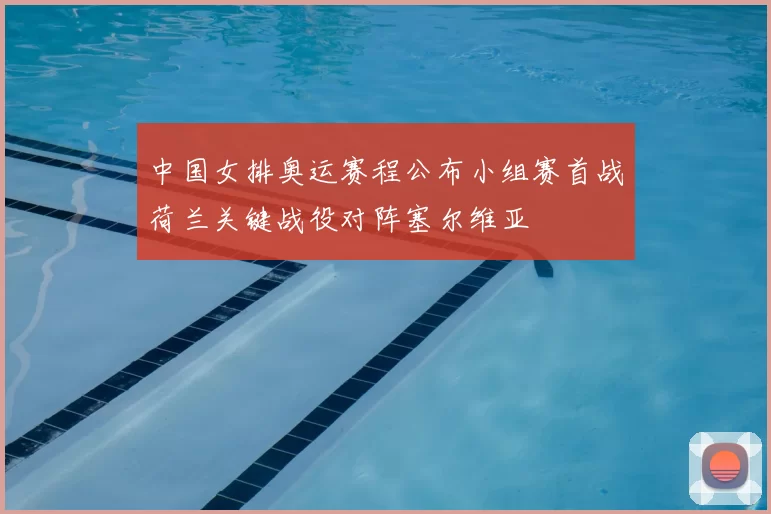 中国女排奥运赛程公布小组赛首战荷兰关键战役对阵塞尔维亚
