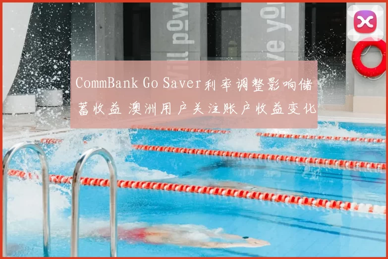 CommBank Go Saver利率调整影响储蓄收益 澳洲用户关注账户收益变化