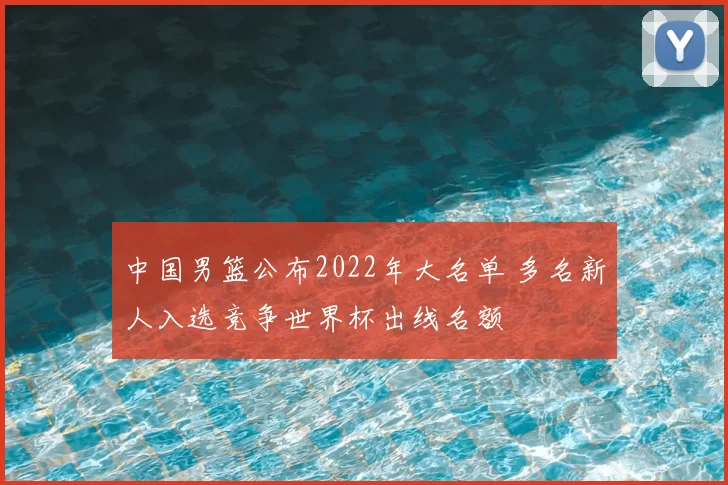中国男篮公布2022年大名单 多名新人入选竞争世界杯出线名额