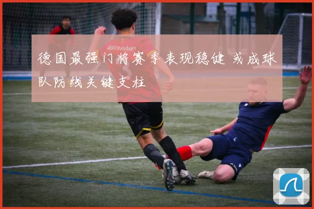 德国最强门将赛季表现稳健 或成球队防线关键支柱